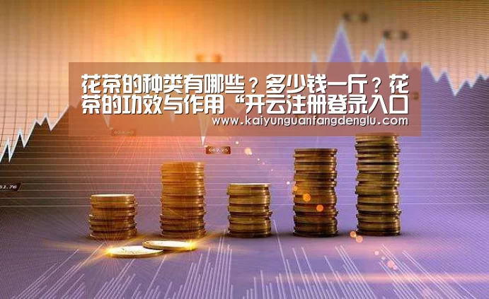 花茶的种类有哪些？多少钱一斤？花茶的功效与作用“开云注册登录入口”